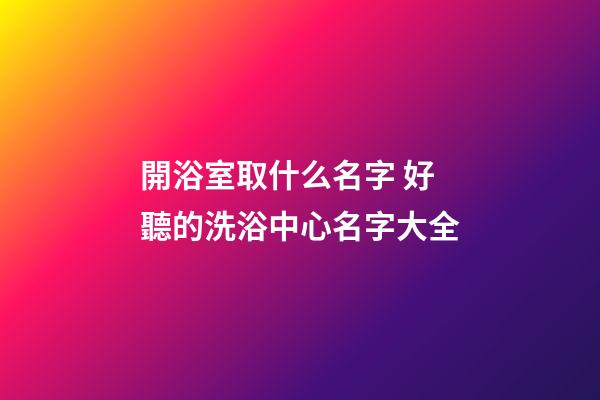開浴室取什么名字 好聽的洗浴中心名字大全-第1張-公司起名-玄機派